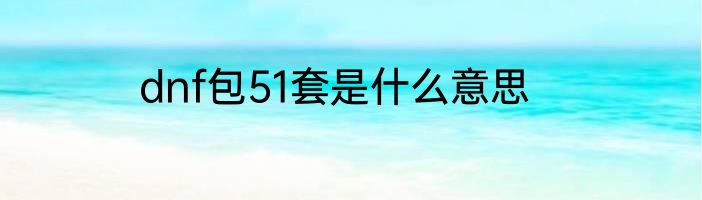 dnf包51套是什么意思