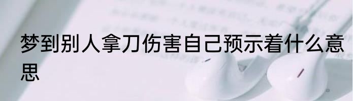 梦到别人拿刀伤害自己预示着什么意思