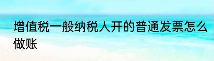 增值税一般纳税人开的普通发票怎么做账