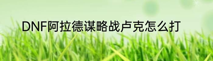 DNF阿拉德谋略战卢克怎么打