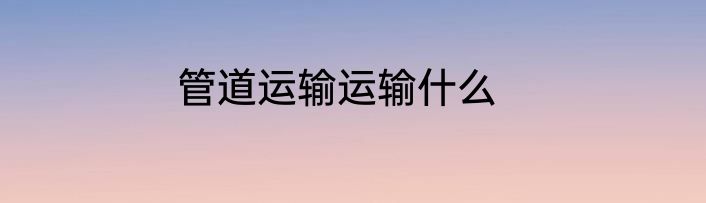 管道运输运输什么