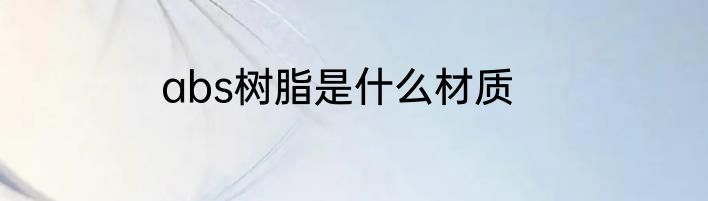 abs树脂是什么材质