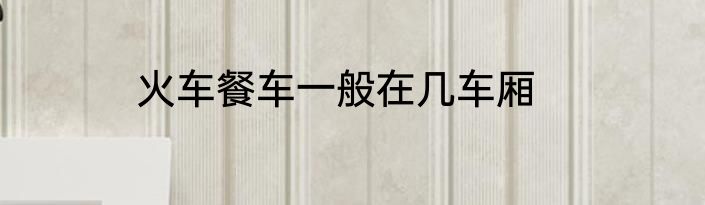 火车餐车一般在几车厢