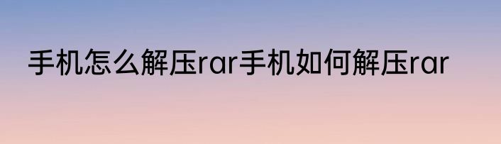 手机怎么解压rar手机如何解压rar
