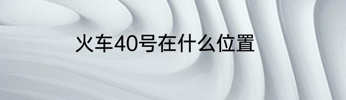 火车40号在什么位置