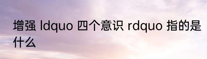增强 ldquo 四个意识 rdquo 指的是什么