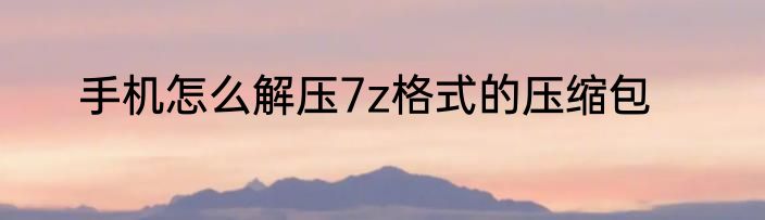 手机怎么解压7z格式的压缩包