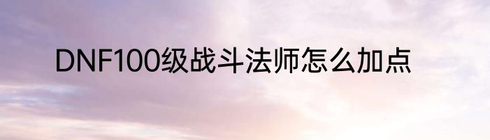 DNF100级战斗法师怎么加点