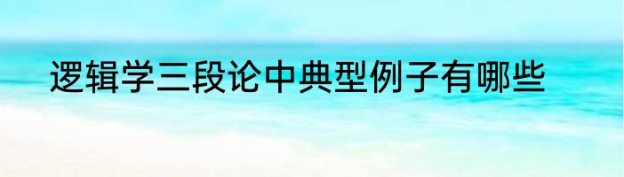 逻辑学三段论中典型例子有哪些