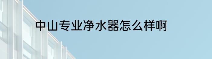 中山专业净水器怎么样啊