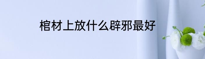 棺材上放什么辟邪最好