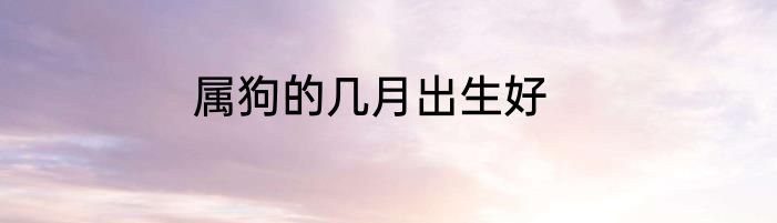 属狗的几月出生好
