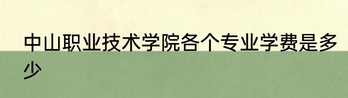 中山职业技术学院各个专业学费是多少
