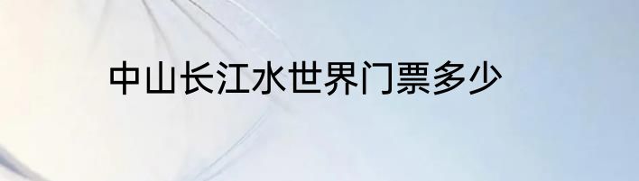 中山长江水世界门票多少