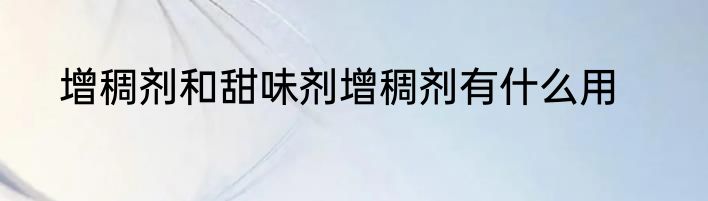 增稠剂和甜味剂增稠剂有什么用