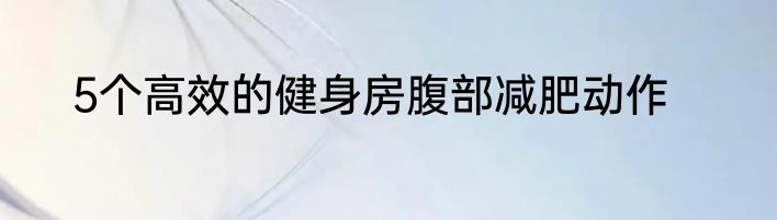 5个高效的健身房腹部减肥动作
