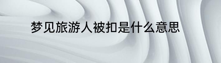 梦见旅游人被扣是什么意思