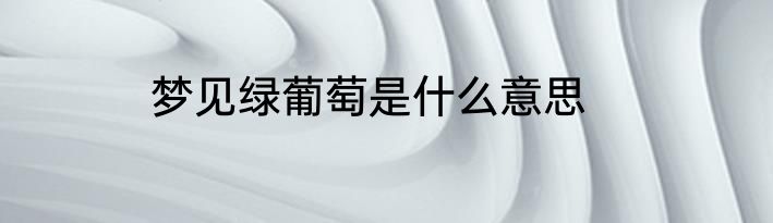 梦见绿葡萄是什么意思