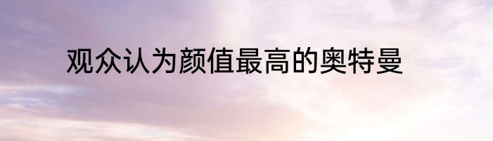 观众认为颜值最高的奥特曼