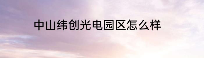 中山纬创光电园区怎么样