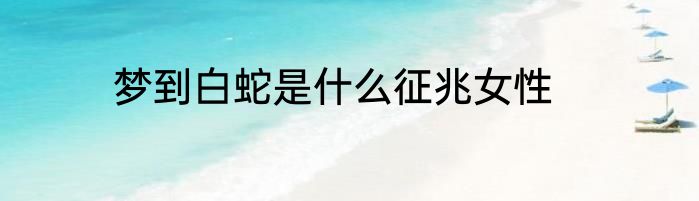 梦到白蛇是什么征兆女性