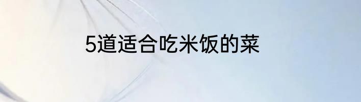 5道适合吃米饭的菜
