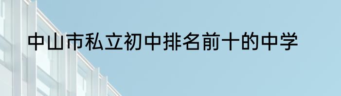 中山市私立初中排名前十的中学