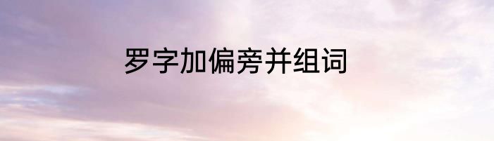 罗字加偏旁并组词