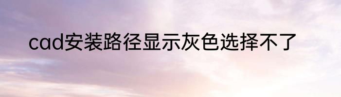cad安装路径显示灰色选择不了