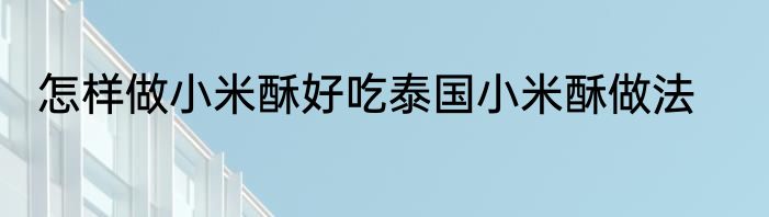 怎样做小米酥好吃泰国小米酥做法