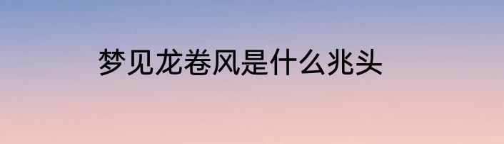 梦见龙卷风是什么兆头