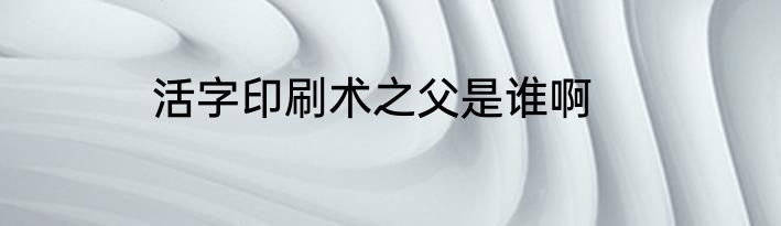 活字印刷术之父是谁啊