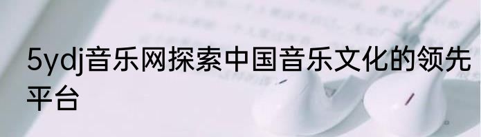 5ydj音乐网探索中国音乐文化的领先平台
