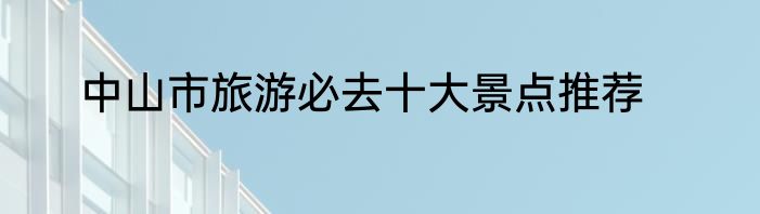 中山市旅游必去十大景点推荐