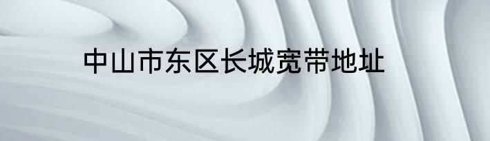 中山市东区长城宽带地址