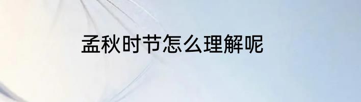 孟秋时节怎么理解呢
