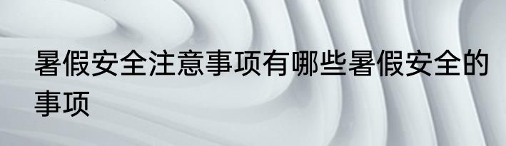 暑假安全注意事项有哪些暑假安全的事项