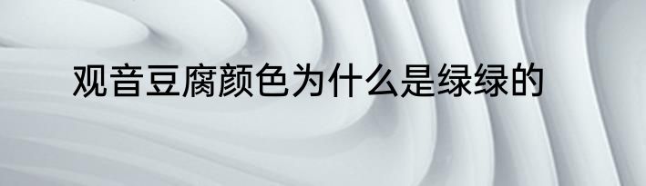 观音豆腐颜色为什么是绿绿的