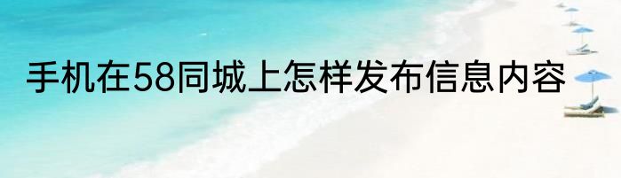 手机在58同城上怎样发布信息内容