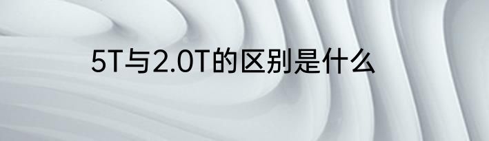 5T与2.0T的区别是什么