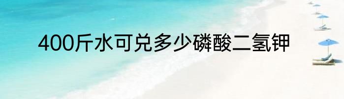 400斤水可兑多少磷酸二氢钾