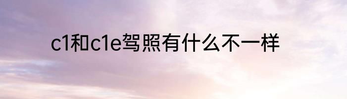 c1和c1e驾照有什么不一样
