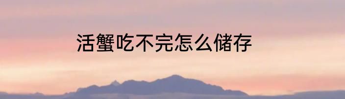 活蟹吃不完怎么储存
