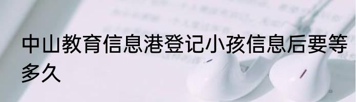 中山教育信息港登记小孩信息后要等多久