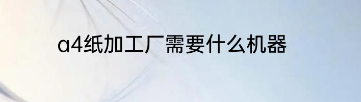 a4纸加工厂需要什么机器