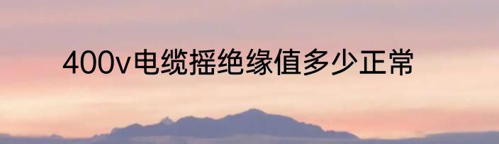 400v电缆摇绝缘值多少正常