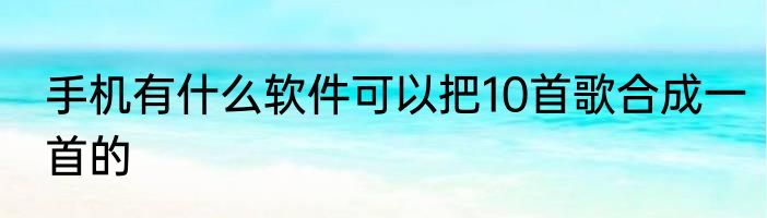手机有什么软件可以把10首歌合成一首的
