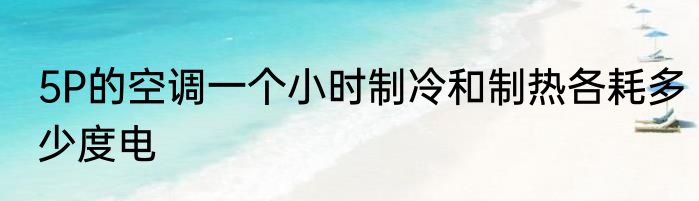 5P的空调一个小时制冷和制热各耗多少度电