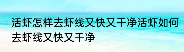 活虾怎样去虾线又快又干净活虾如何去虾线又快又干净