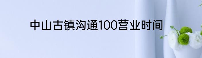 中山古镇沟通100营业时间